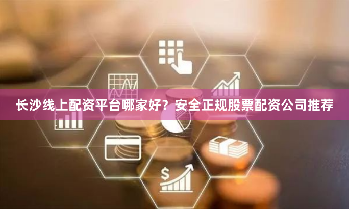 长沙线上配资平台哪家好？安全正规股票配资公司推荐