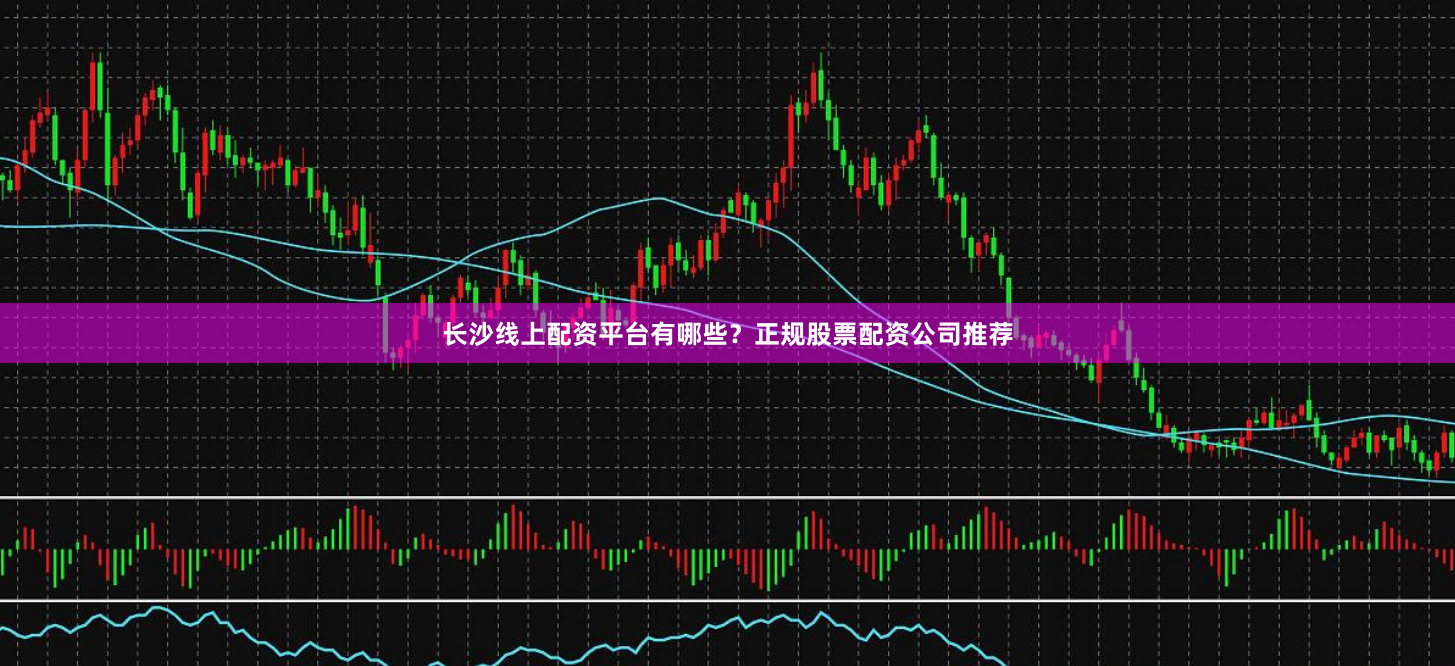 长沙线上配资平台有哪些？正规股票配资公司推荐