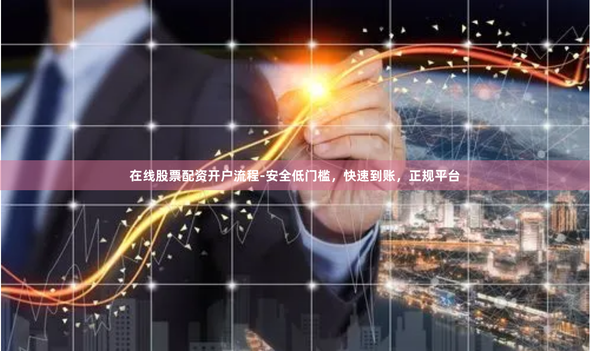 在线股票配资开户流程-安全低门槛，快速到账，正规平台