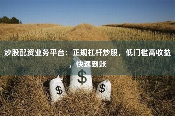 炒股配资业务平台：正规杠杆炒股，低门槛高收益，快速到账
