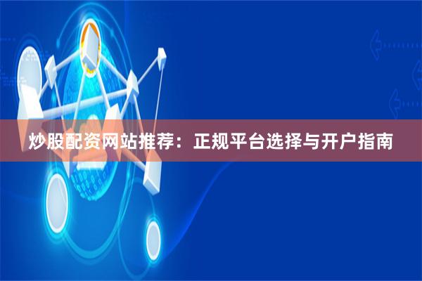 炒股配资网站推荐：正规平台选择与开户指南