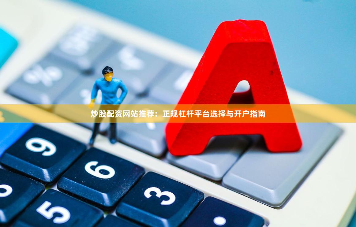 炒股配资网站推荐:正规杠杆平台选择与开户指南