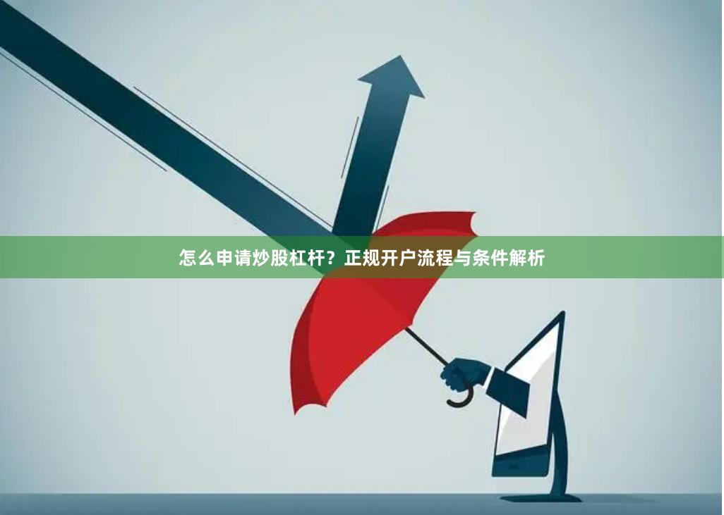 怎么申请炒股杠杆？正规开户流程与条件解析