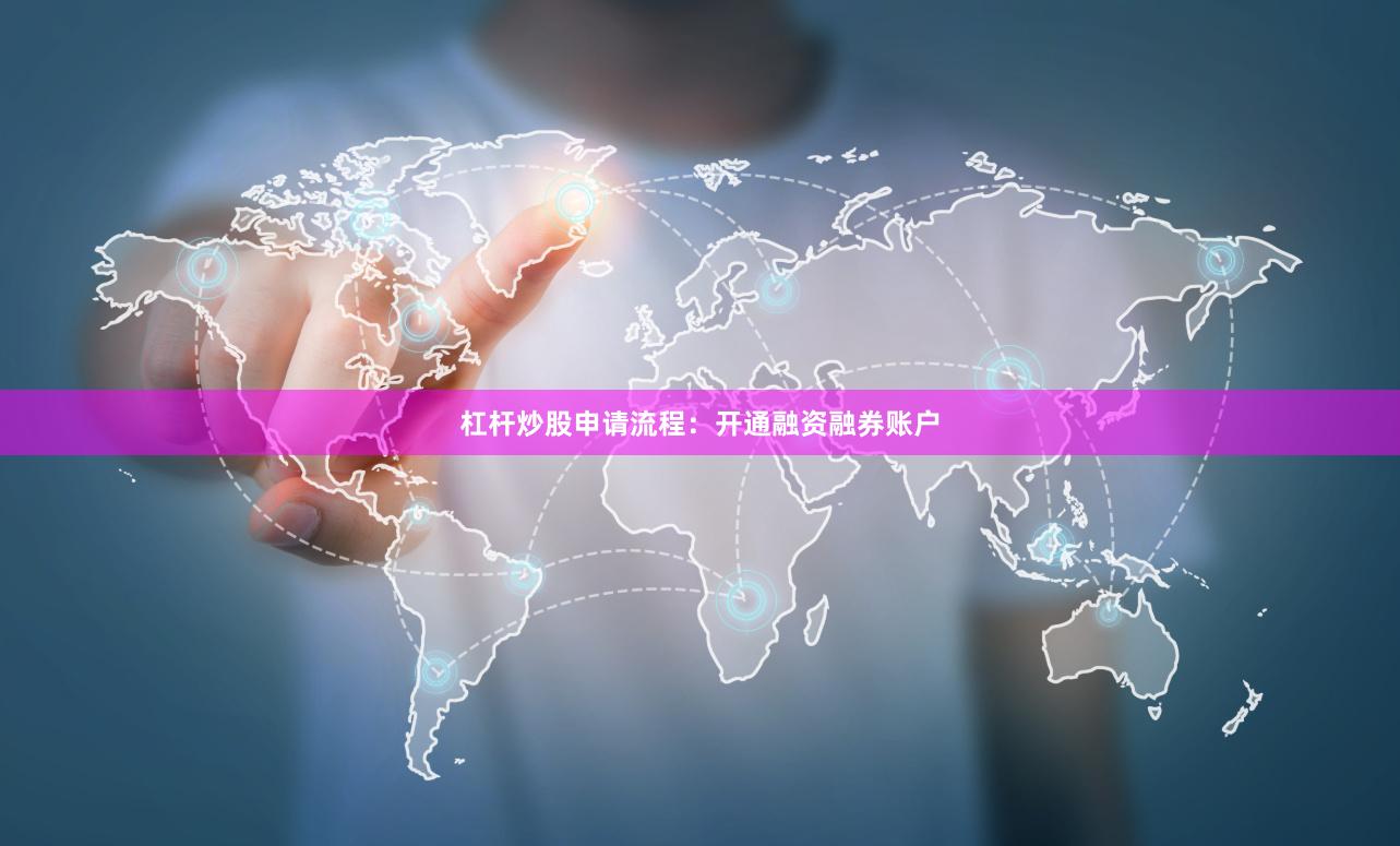 杠杆炒股申请流程：开通融资融券账户
