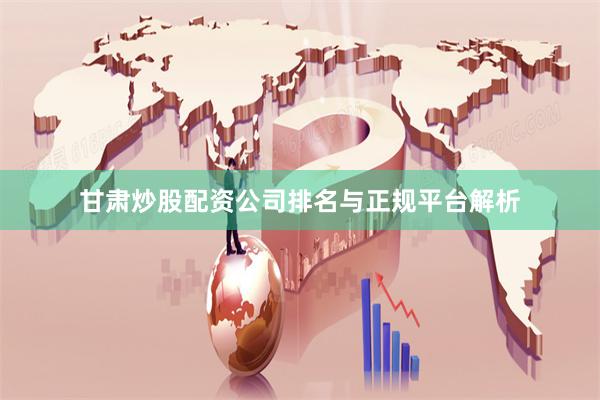甘肃炒股配资公司排名与正规平台解析