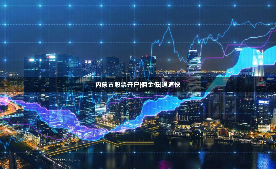 内蒙古股票开户|佣金低|通道快
