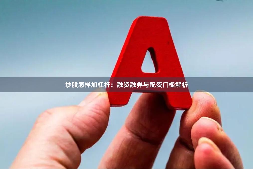 炒股怎样加杠杆：融资融券与配资门槛解析