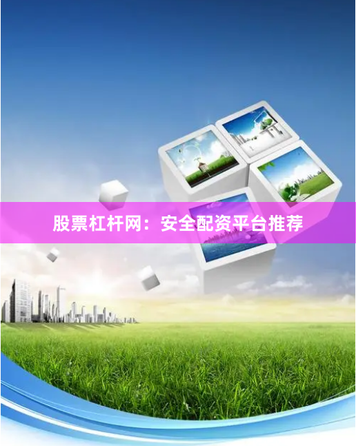 股票杠杆网:安全配资平台推荐