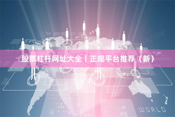 股票杠杆网址大全｜正规平台推荐（新）