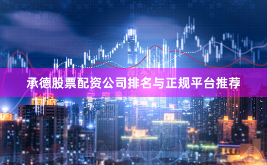 承德股票配资公司排名与正规平台推荐