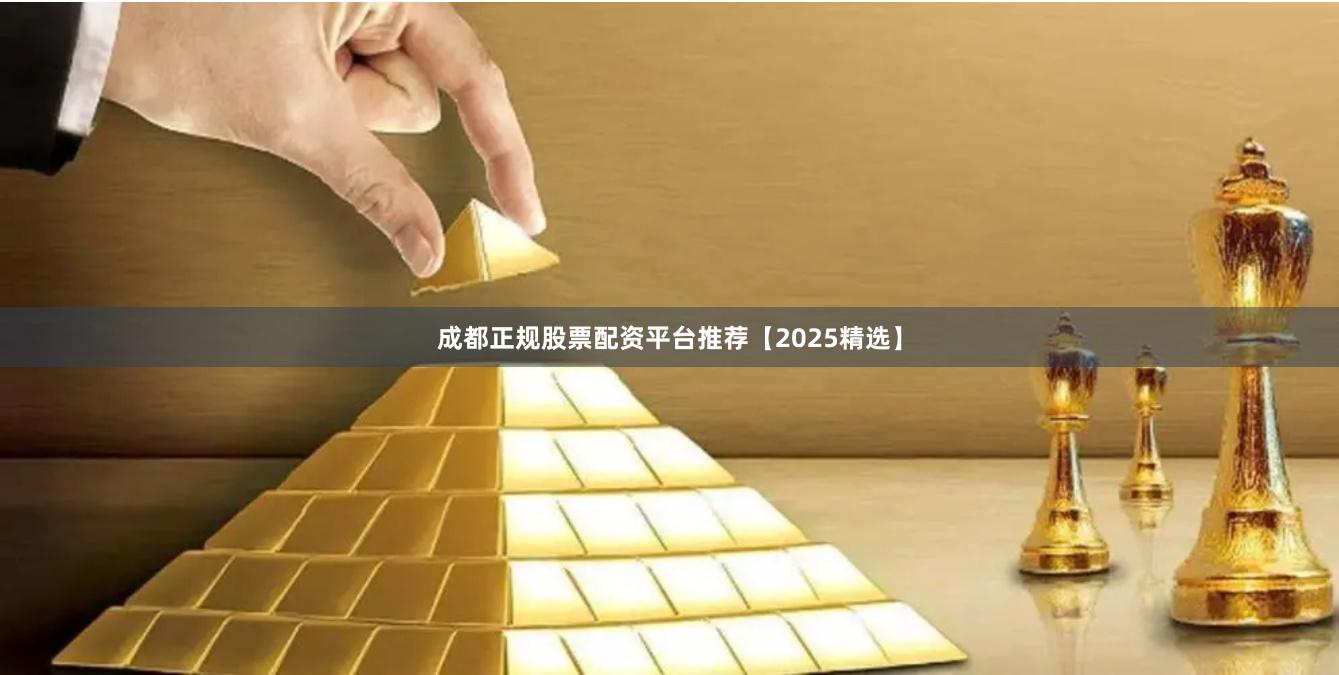 成都正规股票配资平台推荐【2025精选】