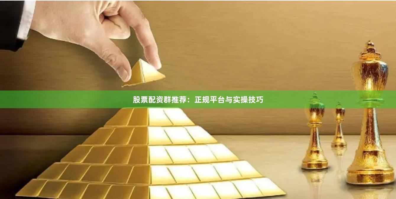 股票配资群推荐：正规平台与实操技巧
