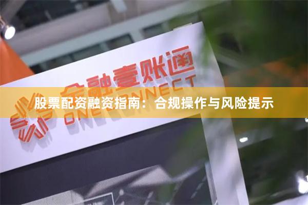 股票配资融资指南：合规操作与风险提示