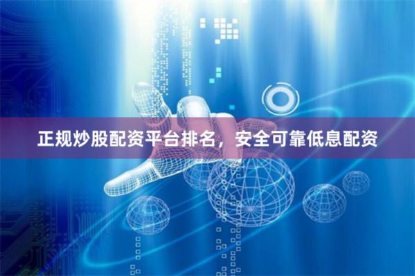 正规炒股配资平台排名，安全可靠低息配资