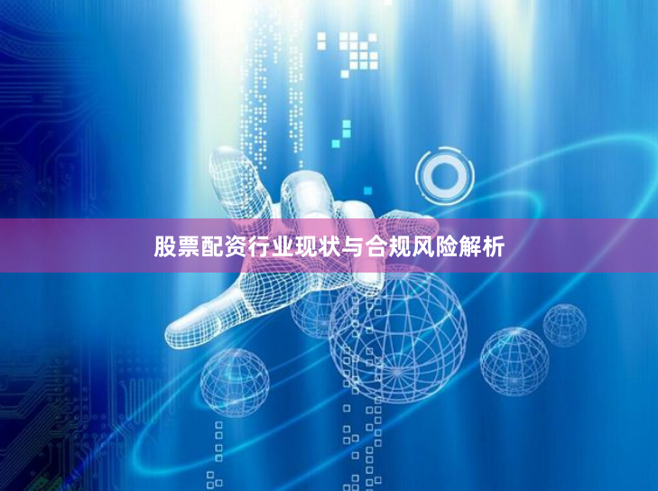 股票配资行业现状与合规风险解析