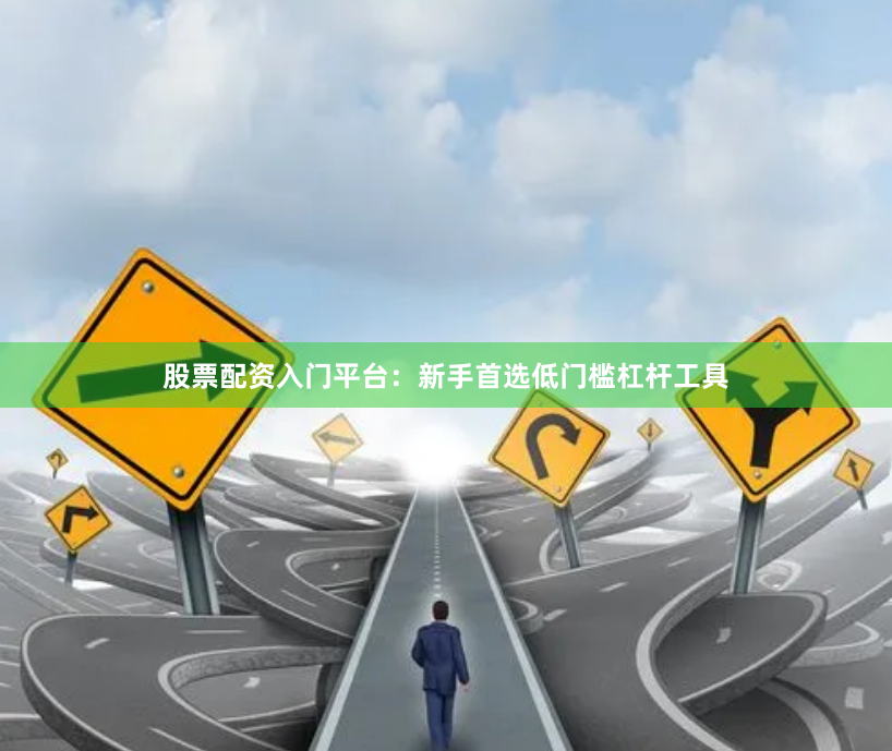 股票配资入门平台：新手首选低门槛杠杆工具