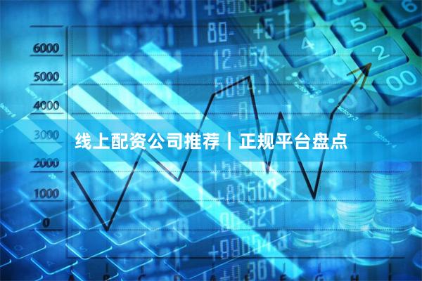 线上配资公司推荐｜正规平台盘点