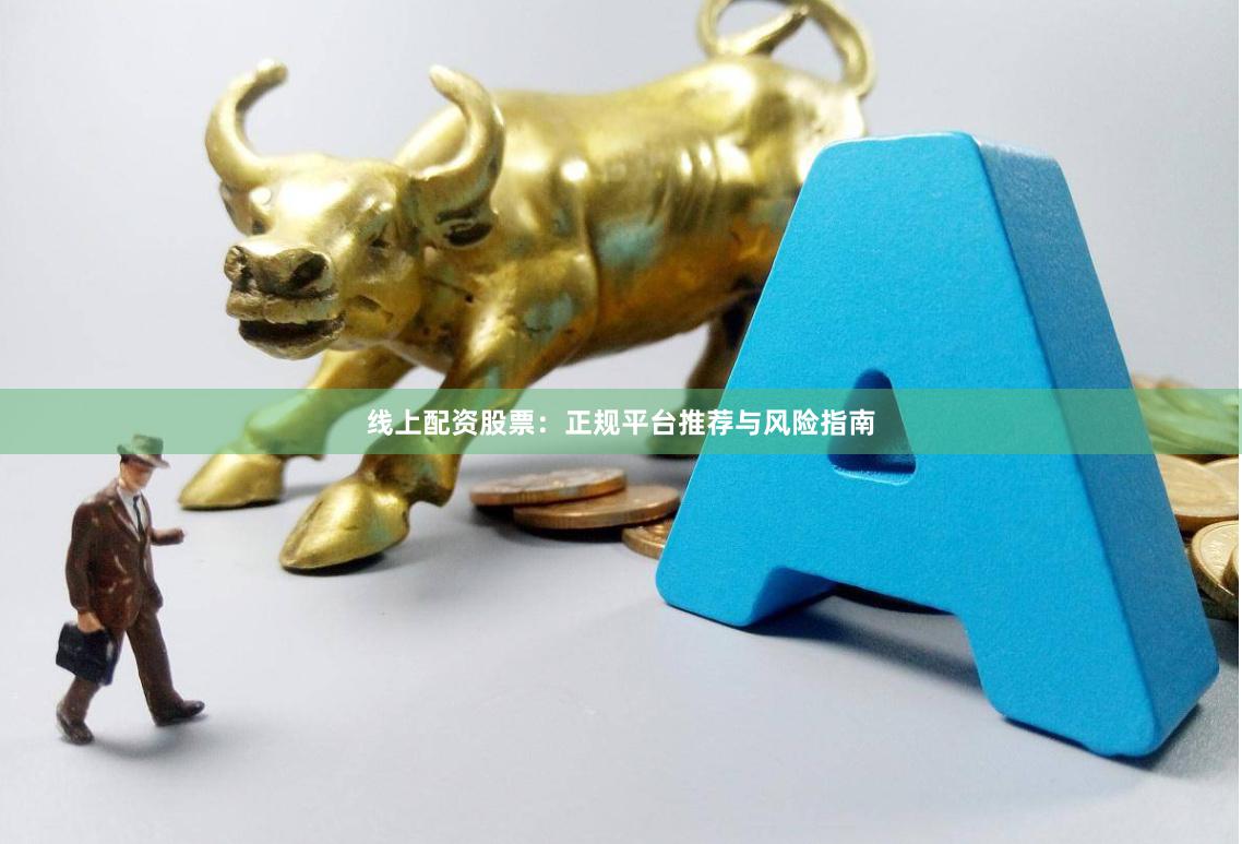 线上配资股票：正规平台推荐与风险指南