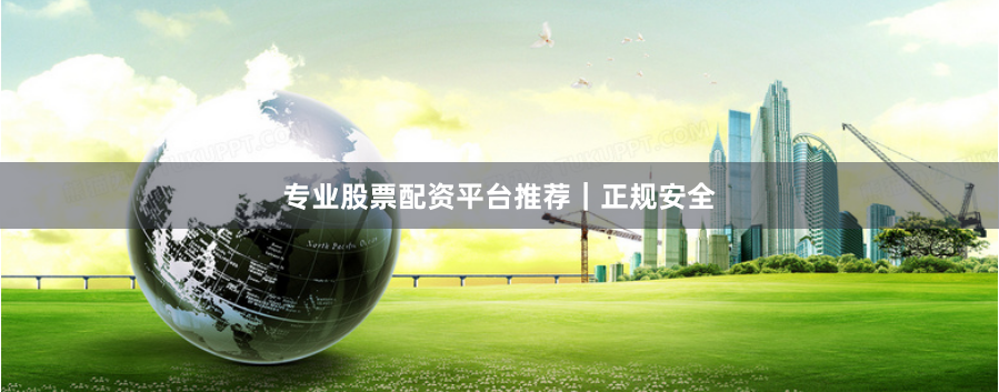 专业股票配资平台推荐｜正规安全