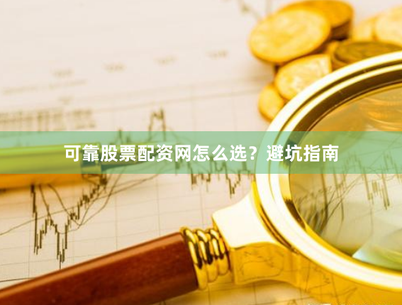 可靠股票配资网怎么选？避坑指南