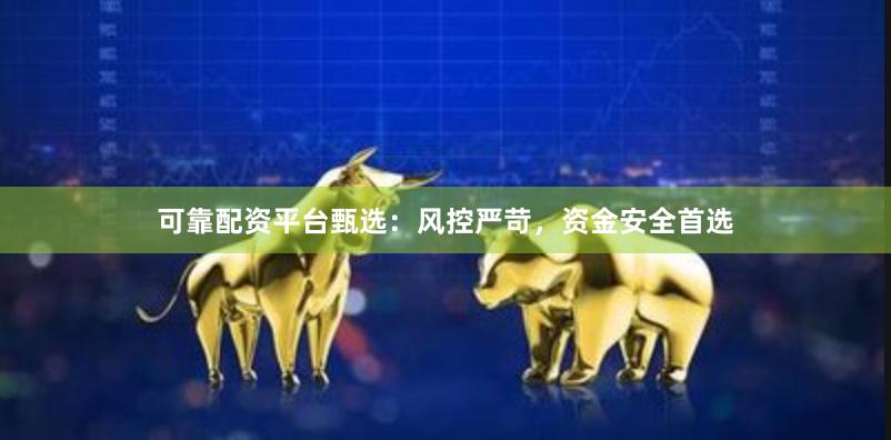 可靠配资平台甄选：风控严苛，资金安全首选