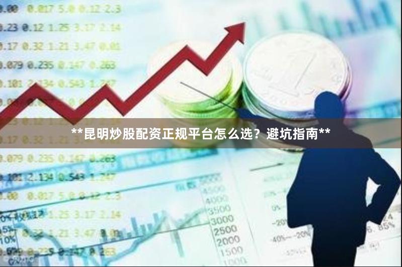 **昆明炒股配资正规平台怎么选？避坑指南**