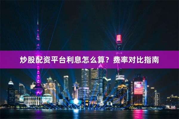 炒股配资平台利息怎么算？费率对比指南