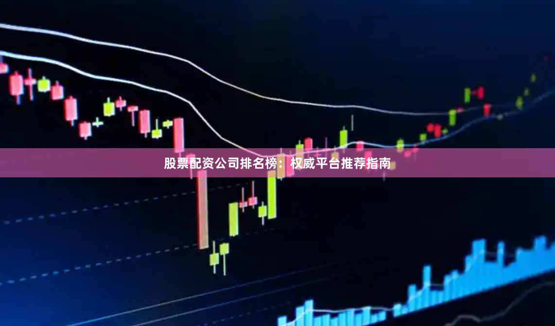 股票配资公司排名榜:权威平台推荐指南